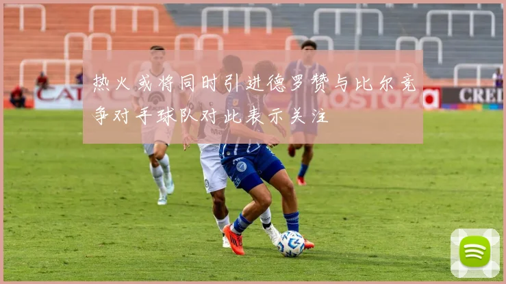 热火或将同时引进德罗赞与比尔竞争对手球队对此表示关注
