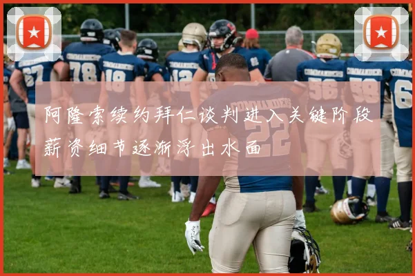 阿隆索续约拜仁谈判进入关键阶段薪资细节逐渐浮出水面