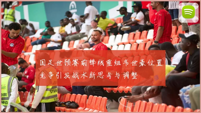国足世预赛前锋线重组韦世豪位置竞争引发战术新思考与调整