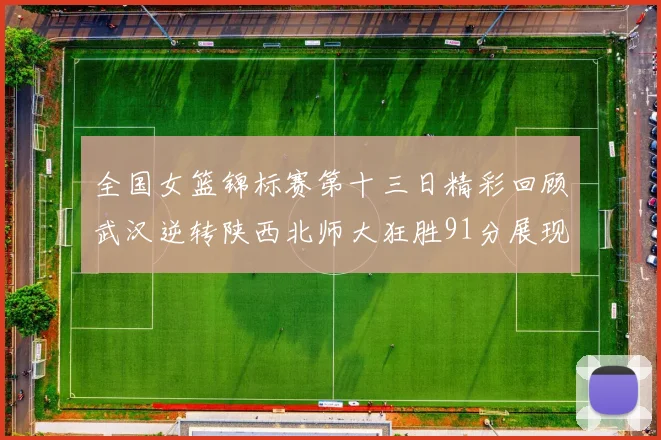 全国女篮锦标赛第十三日精彩回顾武汉逆转陕西北师大狂胜91分展现实力