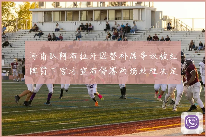 河南队阿布拉汗因替补席争议被红牌罚下官方宣布停赛两场处理决定