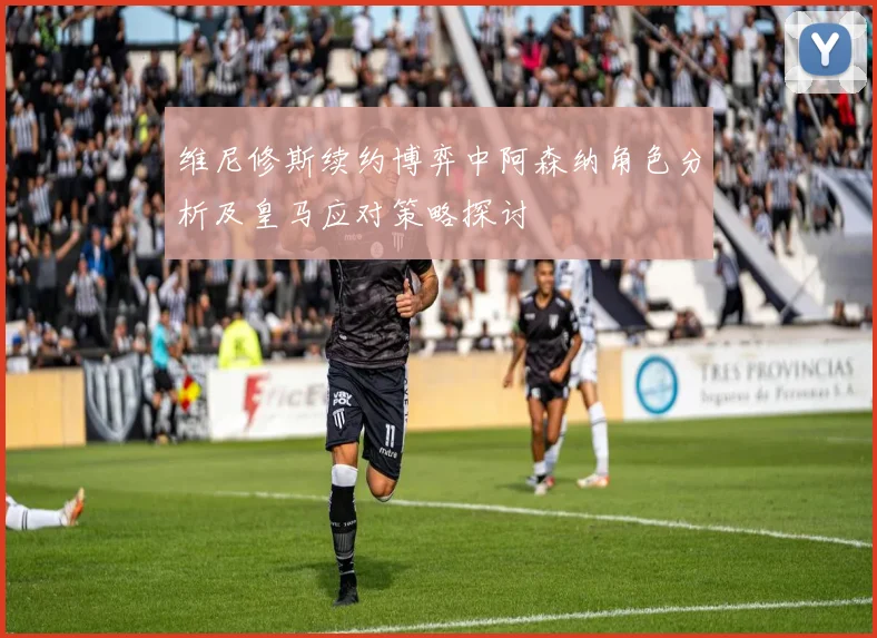 维尼修斯续约博弈中阿森纳角色分析及皇马应对策略探讨