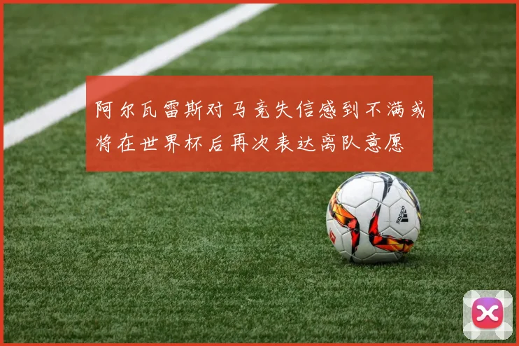 阿尔瓦雷斯对马竞失信感到不满或将在世界杯后再次表达离队意愿